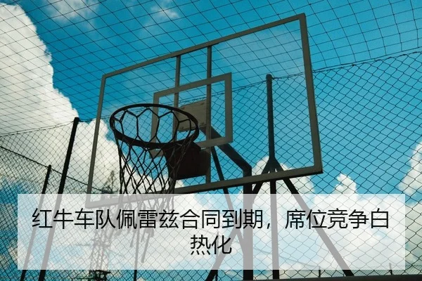 红牛车队佩雷兹合同到期，席位竞争白热化