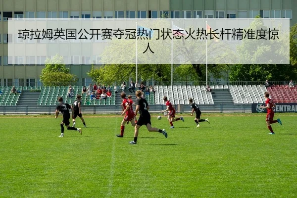 琼拉姆英国公开赛夺冠热门状态火热长杆精准度惊人
