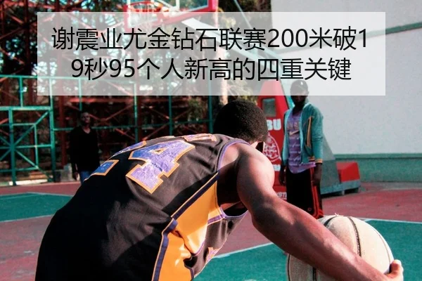 谢震业尤金钻石联赛200米破19秒95个人新高的四重关键
