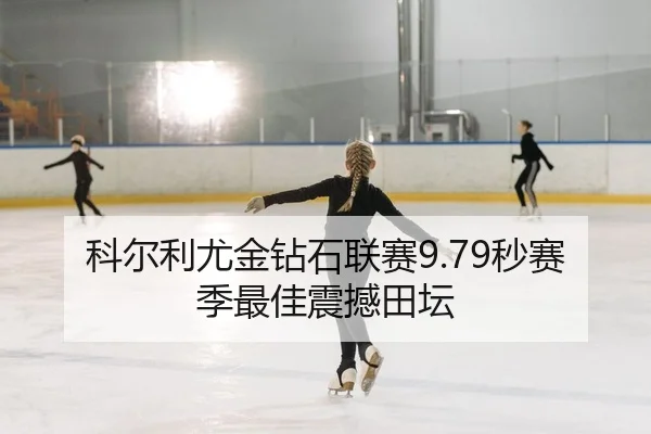 科尔利尤金钻石联赛9.79秒赛季最佳震撼田坛